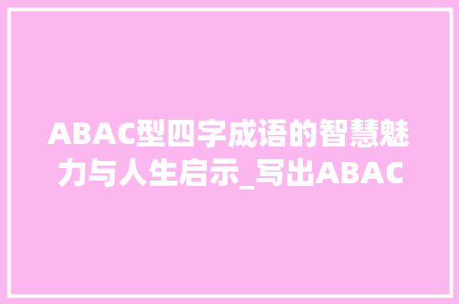 ABAC型四字成语的智慧魅力与人生启示_写出ABAC的四字成语和它的意思 工作总结