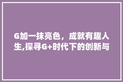 G加一抹亮色，成就有趣人生,探寻G+时代下的创新与活力_g加什么字有意思的名字