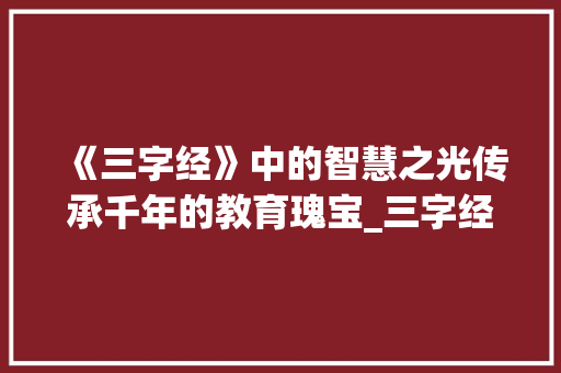 《三字经》中的智慧之光传承千年的教育瑰宝_三字经片段的意思 项目报告