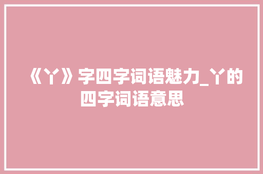 《丫》字四字词语魅力_丫的四字词语意思 诗词体裁
