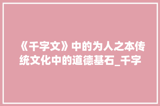 《千字文》中的为人之本传统文化中的道德基石_千字文为人之本的意思 诗词应用