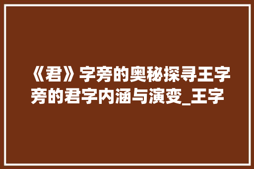 《君》字旁的奥秘探寻王字旁的君字内涵与演变_王字旁的君字什么意思呀 应用文