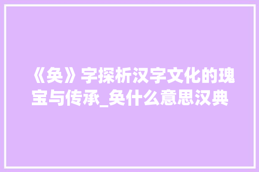 《奂》字探析汉字文化的瑰宝与传承_奂什么意思汉典中的字