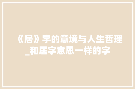 《居》字的意境与人生哲理_和居字意思一样的字 职场写作