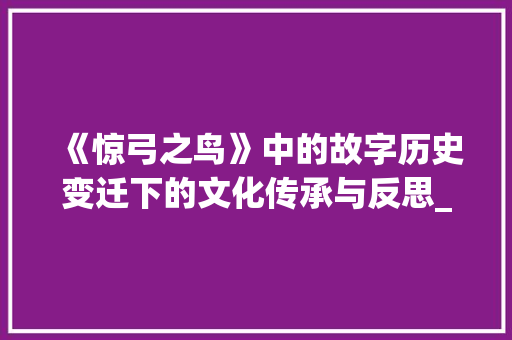 《惊弓之鸟》中的故字历史变迁下的文化传承与反思_惊弓之鸟中故字的意思