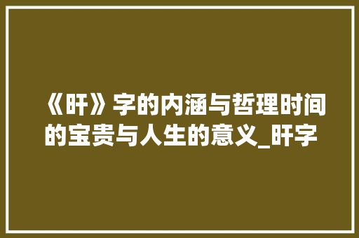 《旰》字的内涵与哲理时间的宝贵与人生的意义_旰字的拼音是什么意思啊 诗词体裁