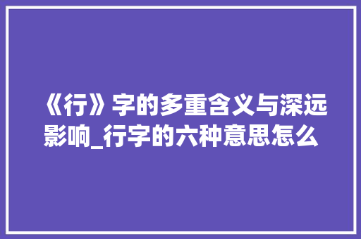 《行》字的多重含义与深远影响_行字的六种意思怎么读的