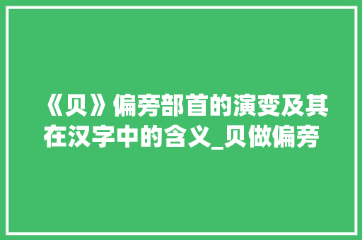 《贝》偏旁部首的演变及其在汉字中的含义_贝做偏旁的字有什么意思 会议纪要