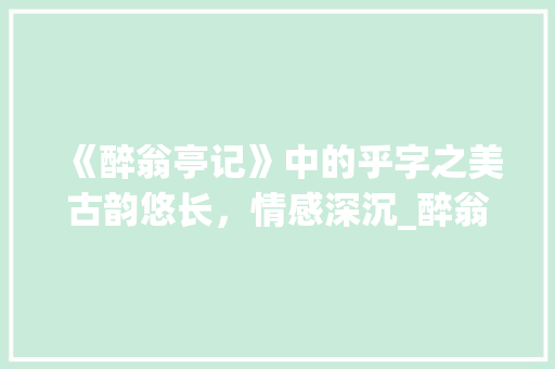 《醉翁亭记》中的乎字之美古韵悠长，情感深沉_醉翁亭记的乎字的意思