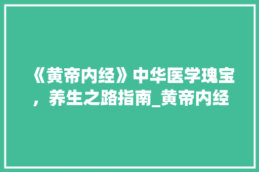 《黄帝内经》中华医学瑰宝，养生之路指南_黄帝内经字的解释和意思