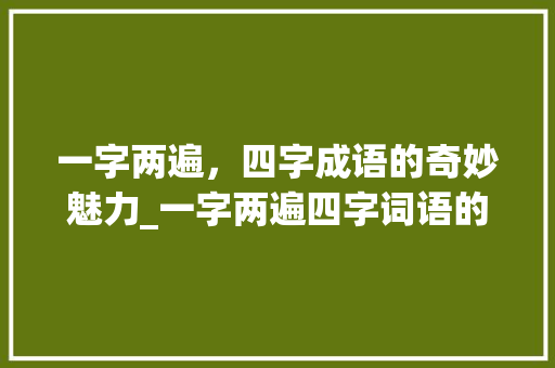 一字两遍，四字成语的奇妙魅力_一字两遍四字词语的意思 会议纪要