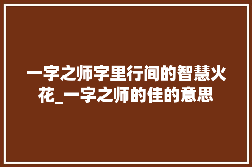 一字之师字里行间的智慧火花_一字之师的佳的意思