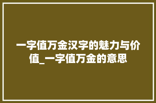 一字值万金汉字的魅力与价值_一字值万金的意思 项目报告