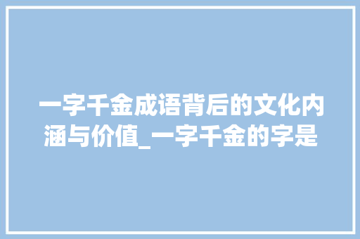 一字千金成语背后的文化内涵与价值_一字千金的字是什么意思 工作总结