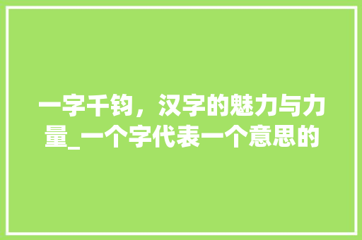 一字千钧，汉字的魅力与力量_一个字代表一个意思的字