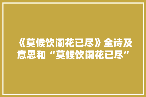 《莫候饮阑花已尽》全诗及意思和“莫候饮阑花已尽”的拼音注释