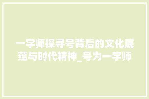 一字师探寻号背后的文化底蕴与时代精神_号为一字师的号的意思 职场写作