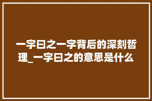 一字曰之一字背后的深刻哲理_一字曰之的意思是什么 应用文