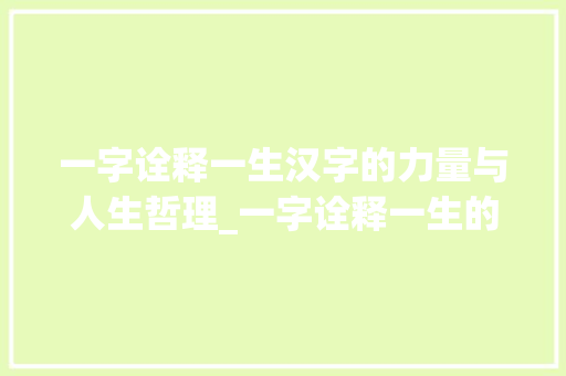 一字诠释一生汉字的力量与人生哲理_一字诠释一生的意思 应用文