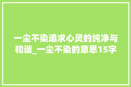 一尘不染追求心灵的纯净与和谐_一尘不染的意思15字 工作总结