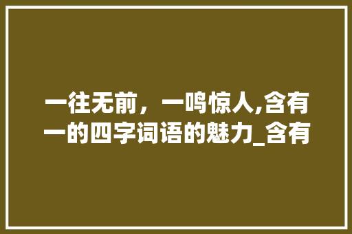 一往无前，一鸣惊人,含有一的四字词语的魅力_含有一的四字词语的意思