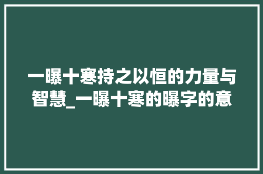 一曝十寒持之以恒的力量与智慧_一曝十寒的曝字的意思 项目报告