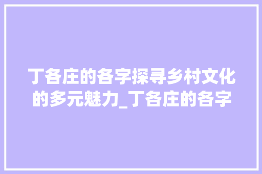 丁各庄的各字探寻乡村文化的多元魅力_丁各庄的各字什么意思 工作总结