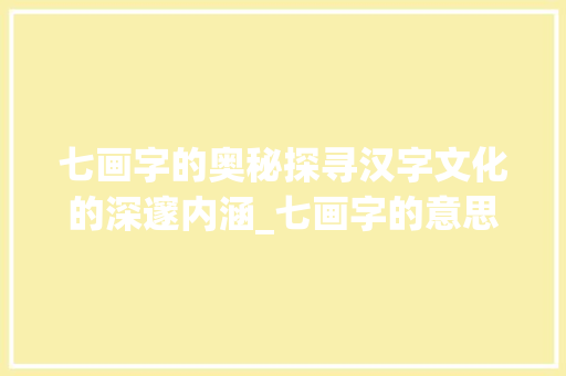 七画字的奥秘探寻汉字文化的深邃内涵_七画字的意思是什么呢