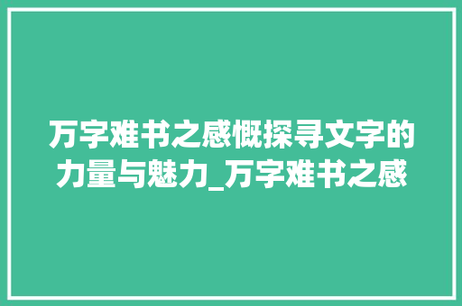万字难书之感慨探寻文字的力量与魅力_万字难书之感慨的意思 会议纪要