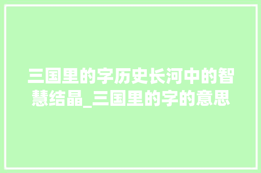三国里的字历史长河中的智慧结晶_三国里的字的意思和含义 诗词鉴赏