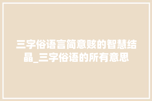 三字俗语言简意赅的智慧结晶_三字俗语的所有意思 应用文