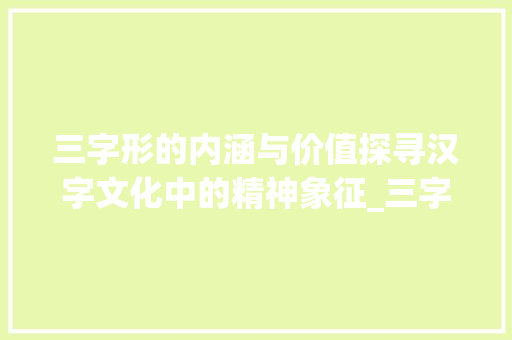 三字形的内涵与价值探寻汉字文化中的精神象征_三字形的意思是什么
