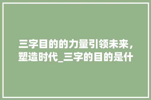 三字目的的力量引领未来，塑造时代_三字的目的是什么意思 社交媒体