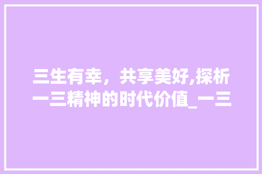三生有幸，共享美好,探析一三精神的时代价值_一三意思相近的四字词语