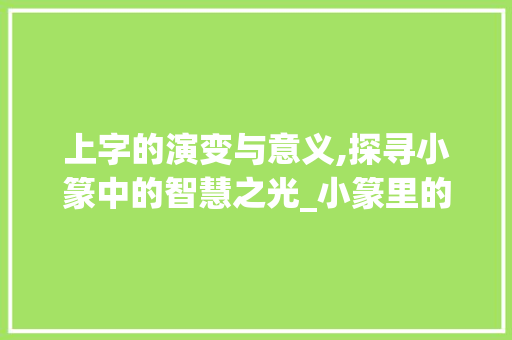 上字的演变与意义,探寻小篆中的智慧之光_小篆里的上字是什么意思 会议纪要
