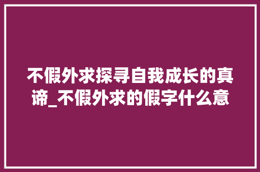 不假外求探寻自我成长的真谛_不假外求的假字什么意思 会议纪要