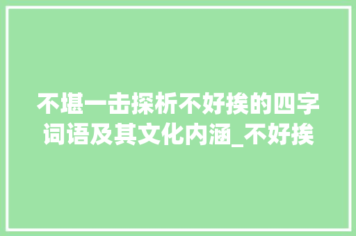 不堪一击探析不好挨的四字词语及其文化内涵_不好挨的意思的四字词语