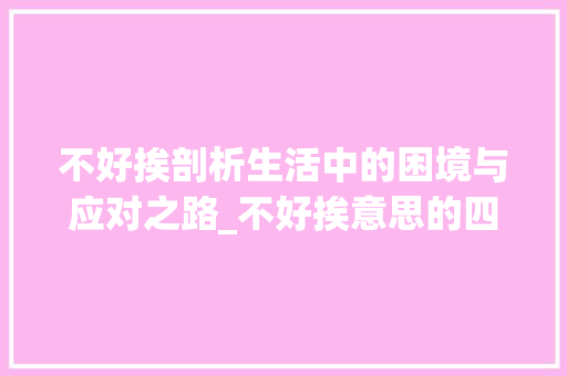 不好挨剖析生活中的困境与应对之路_不好挨意思的四字词语 诗词体裁