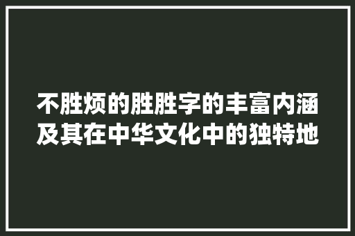 不胜烦的胜胜字的丰富内涵及其在中华文化中的独特地位_不胜烦的胜字是什么意思