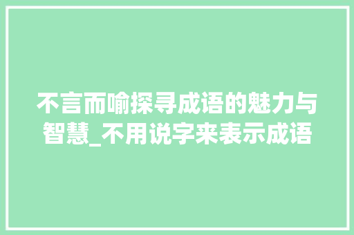 不言而喻探寻成语的魅力与智慧_不用说字来表示成语的意思 诗词鉴赏