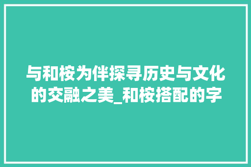 与和桉为伴探寻历史与文化的交融之美_和桉搭配的字是什么意思 诗词体裁