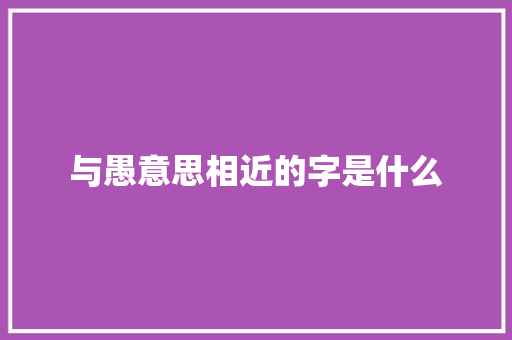 与愚意思相近的字是什么