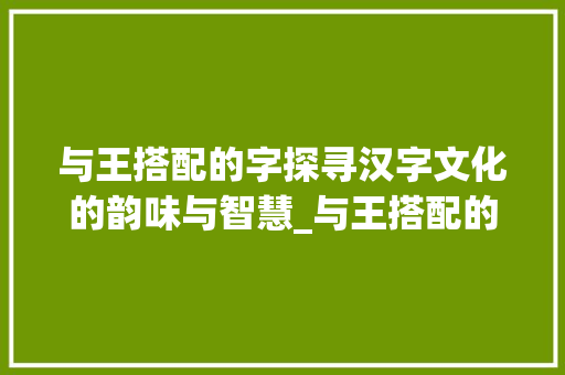 与王搭配的字探寻汉字文化的韵味与智慧_与王搭配的字是什么意思