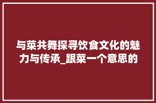 与菜共舞探寻饮食文化的魅力与传承_跟菜一个意思的字