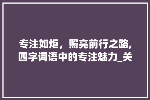 专注如炬，照亮前行之路,四字词语中的专注魅力_关专注的意思的四字词语