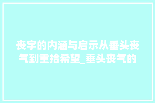 丧字的内涵与启示从垂头丧气到重拾希望_垂头丧气的丧字什么意思 工作总结