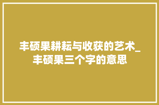 丰硕果耕耘与收获的艺术_丰硕果三个字的意思