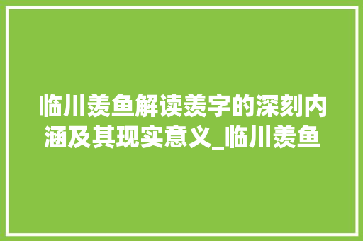 临川羡鱼解读羡字的深刻内涵及其现实意义_临川羡鱼中羡字的意思 工作总结