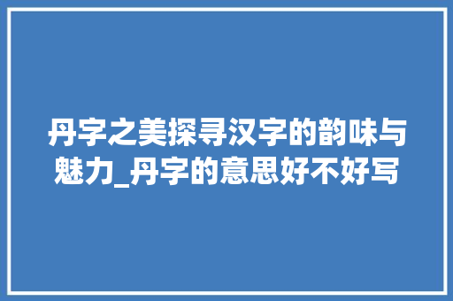 丹字之美探寻汉字的韵味与魅力_丹字的意思好不好写呀