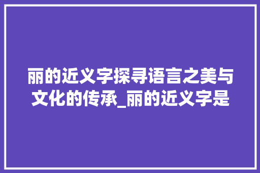丽的近义字探寻语言之美与文化的传承_丽的近义字是什么意思